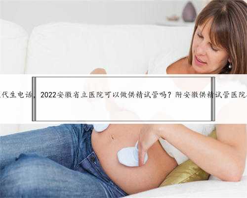 安徽代生电话，2022安徽省立医院可以做供精试管吗？附安徽供精试管医院排名