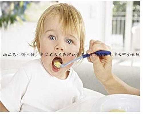 浙江代生哪里好，浙江省人民医院试管婴儿有哪些医生擅长哪些领域
