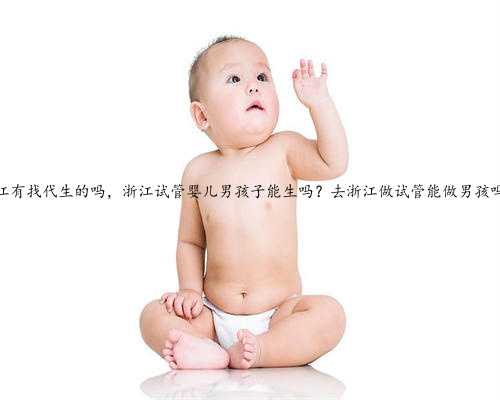 浙江有找代生的吗，浙江试管婴儿男孩子能生吗？去浙江做试管能做男孩吗？