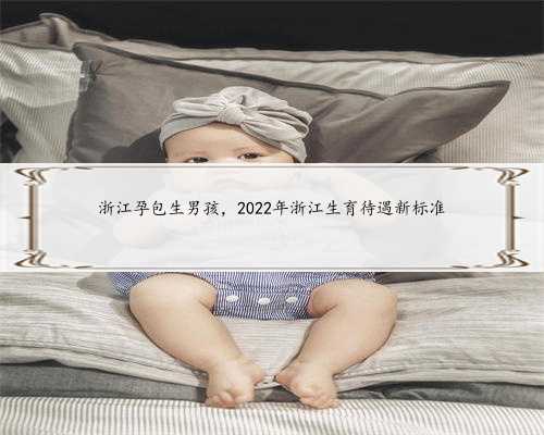 浙江孕包生男孩，​2022年浙江生育待遇新标准