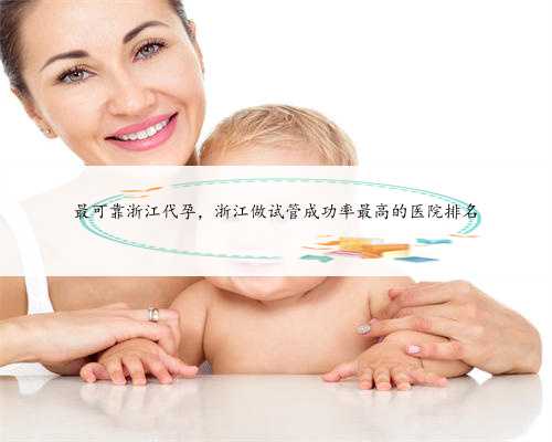 最可靠浙江代孕，浙江做试管成功率最高的医院排名