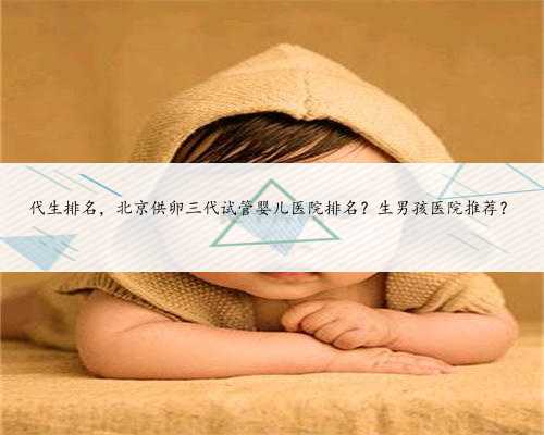 代生排名，北京供卵三代试管婴儿医院排名？生男孩医院推荐？